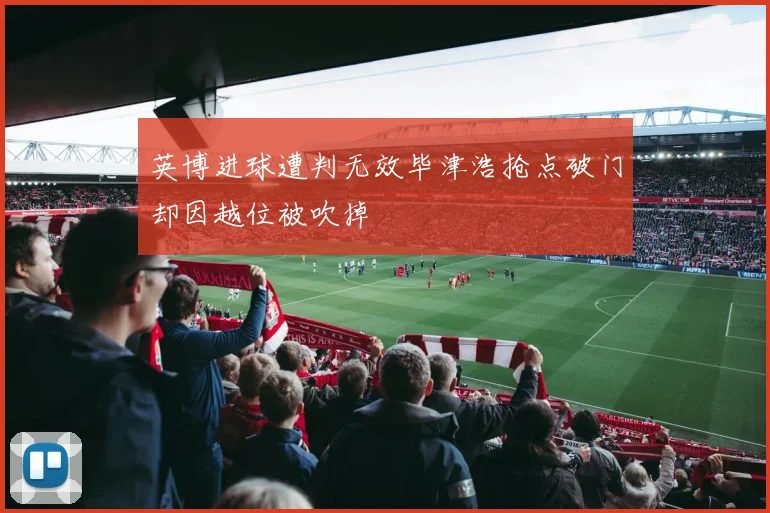 英博进球遭判无效毕津浩抢点破门却因越位被吹掉